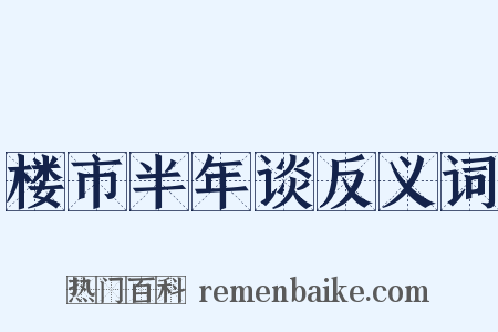 楼市半年谈反义词是什么意思的图片